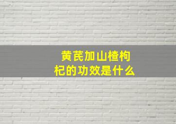 黄芪加山楂枸杞的功效是什么