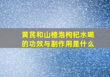 黄芪和山楂泡枸杞水喝的功效与副作用是什么