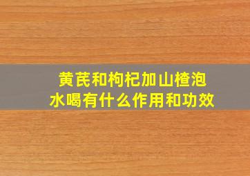 黄芪和枸杞加山楂泡水喝有什么作用和功效