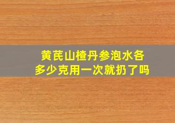 黄芪山楂丹参泡水各多少克用一次就扔了吗