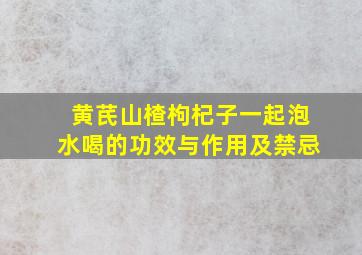 黄芪山楂枸杞子一起泡水喝的功效与作用及禁忌