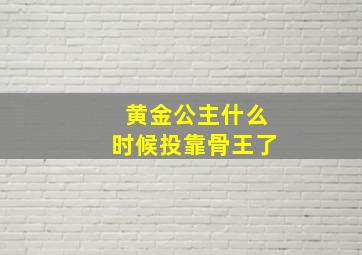 黄金公主什么时候投靠骨王了