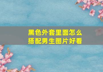 黑色外套里面怎么搭配男生图片好看