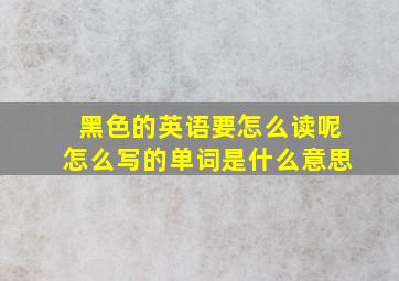 黑色的英语要怎么读呢怎么写的单词是什么意思