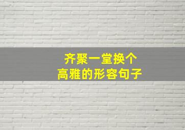 齐聚一堂换个高雅的形容句子