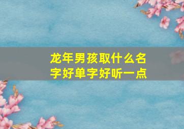 龙年男孩取什么名字好单字好听一点