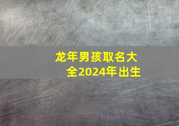 龙年男孩取名大全2024年出生