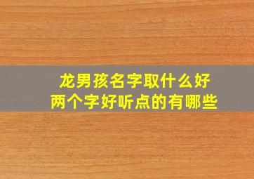 龙男孩名字取什么好两个字好听点的有哪些